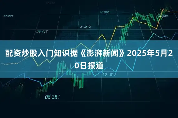 配资炒股入门知识据《澎湃新闻》2025年5月20日报道