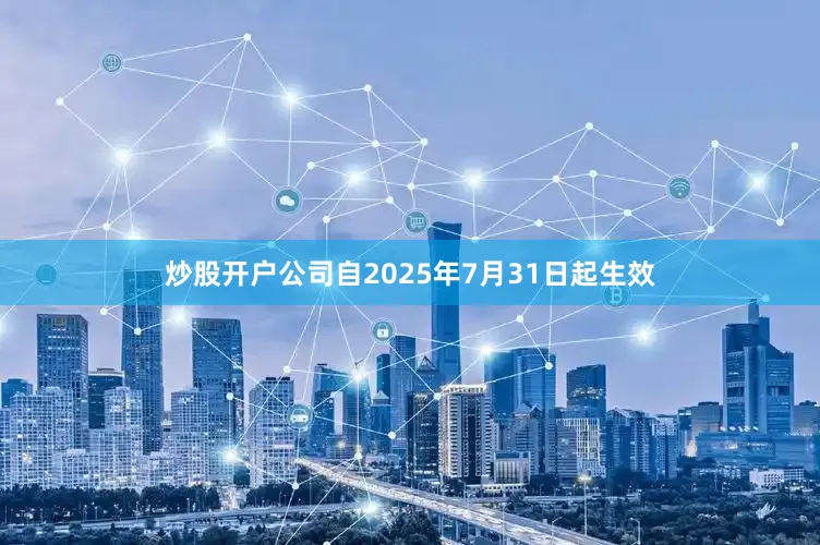 炒股开户公司自2025年7月31日起生效
