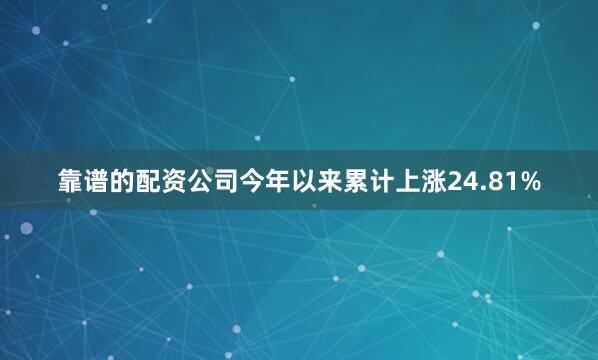 靠谱的配资公司今年以来累计上涨24.81%