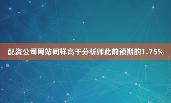 配资公司网站同样高于分析师此前预期的1.75%