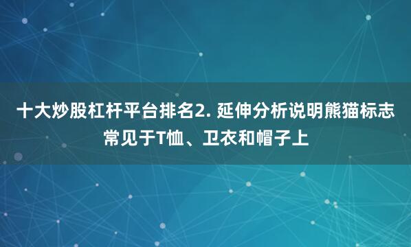 十大炒股杠杆平台排名2. 延伸分析说明熊猫标志常见于T恤、卫衣和帽子上