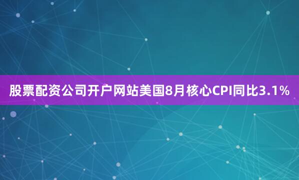 股票配资公司开户网站美国8月核心CPI同比3.1%