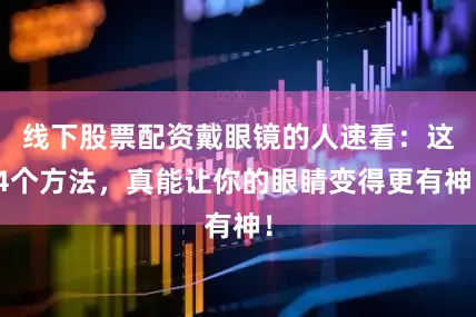 线下股票配资戴眼镜的人速看：这4个方法，真能让你的眼睛变得更有神！