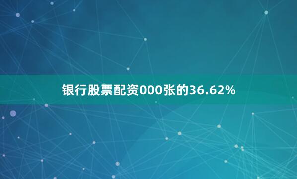 银行股票配资000张的36.62%