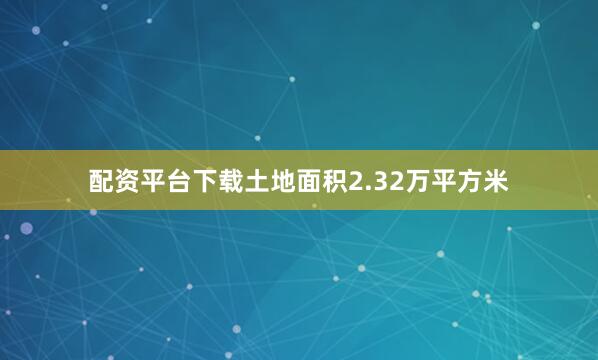 配资平台下载土地面积2.32万平方米