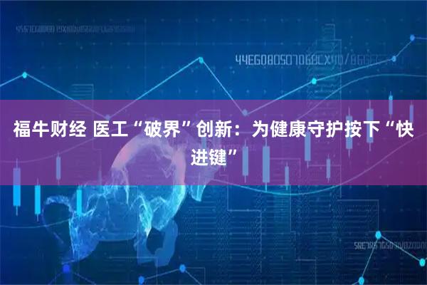 福牛财经 医工“破界”创新：为健康守护按下“快进键”