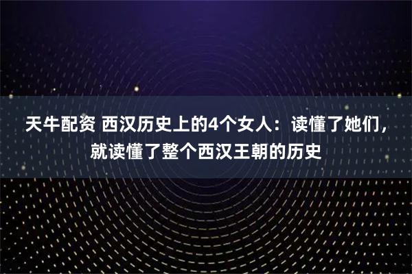 天牛配资 西汉历史上的4个女人：读懂了她们，就读懂了整个西汉王朝的历史