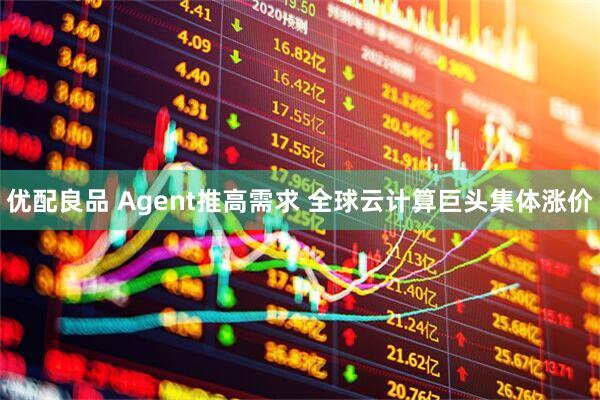 优配良品 Agent推高需求 全球云计算巨头集体涨价