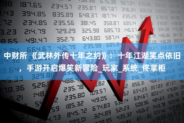 中财所 《武林外传十年之约》：十年江湖笑点依旧，手游开启爆笑新冒险_玩家_系统_佟掌柜