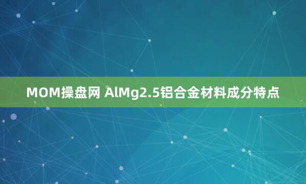 MOM操盘网 AlMg2.5铝合金材料成分特点