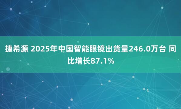 捷希源 2025年中国智能眼镜出货量246.0万台 同比增长87.1%