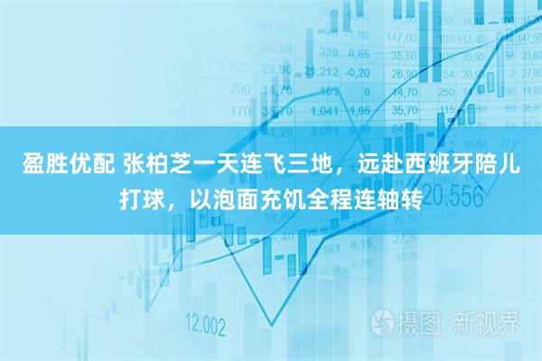 盈胜优配 张柏芝一天连飞三地,远赴西班牙陪儿打球,以泡面充饥全程连轴转