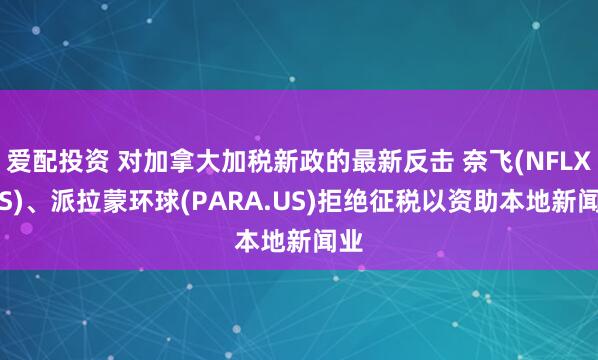 爱配投资 对加拿大加税新政的最新反击 奈飞(NFLX.US)、派拉蒙环球(PARA.US)拒绝征税以资助本地新闻业