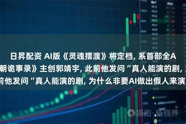 日昇配资 AI版《灵魂摆渡》将定档, 系首部全AI生成电影;监制是《唐朝诡事录》主创郭靖宇, 此前他发问“真人能演的剧, 为什么非要AI做出假人来演”