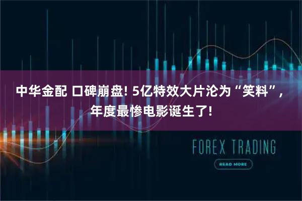 中华金配 口碑崩盘! 5亿特效大片沦为“笑料”, 年度最惨电影诞生了!