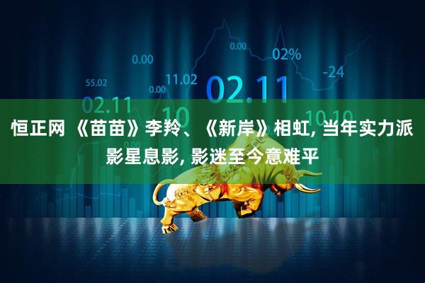 恒正网 《苗苗》李羚、《新岸》相虹, 当年实力派影星息影, 影迷至今意难平