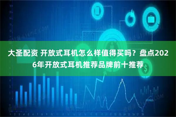 大圣配资 开放式耳机怎么样值得买吗？盘点2026年开放式耳机推荐品牌前十推荐