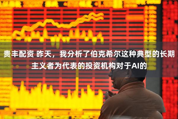 贵丰配资 昨天，我分析了伯克希尔这种典型的长期主义者为代表的投资机构对于AI的
