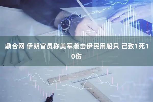 鼎合网 伊朗官员称美军袭击伊民用船只 已致1死10伤