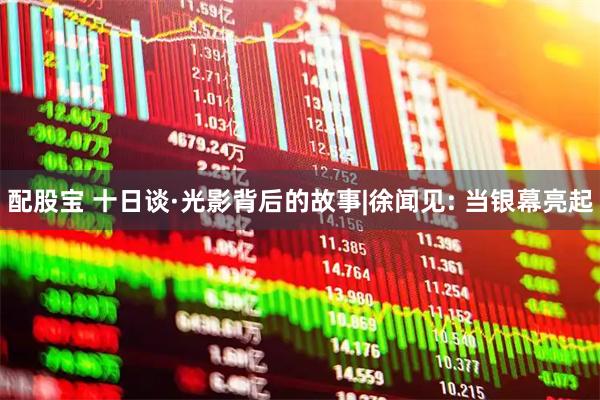 配股宝 十日谈·光影背后的故事|徐闻见: 当银幕亮起