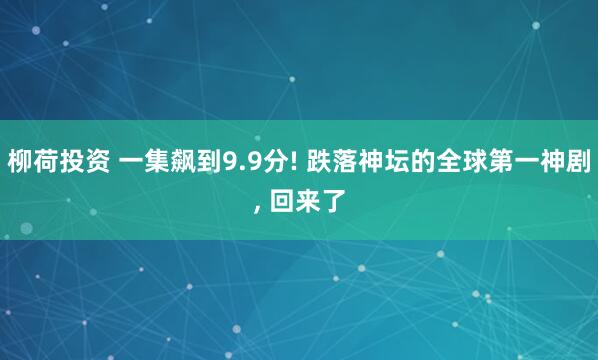 柳荷投资 一集飙到9.9分! 跌落神坛的全球第一神剧, 回来了