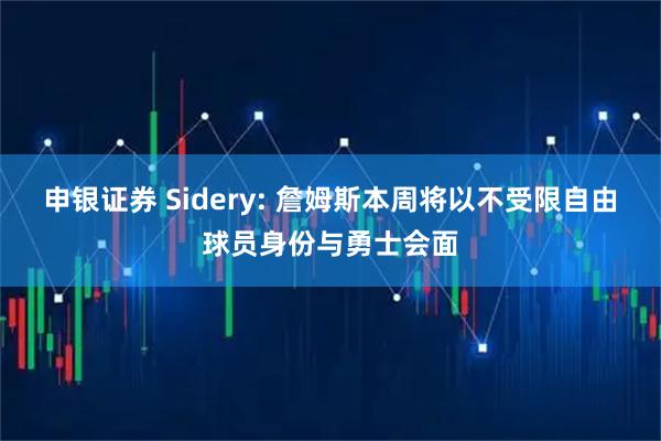 申银证券 Sidery: 詹姆斯本周将以不受限自由球员身份与勇士会面