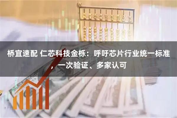 桥宜速配 仁芯科技金栎:呼吁芯片行业统一标准,一次验证、多家认可