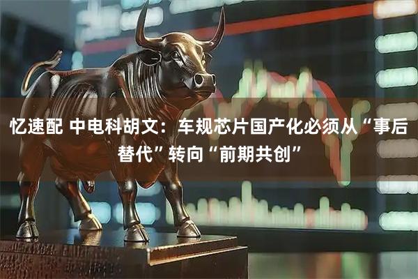 忆速配 中电科胡文:车规芯片国产化必须从“事后替代”转向“前期共创”