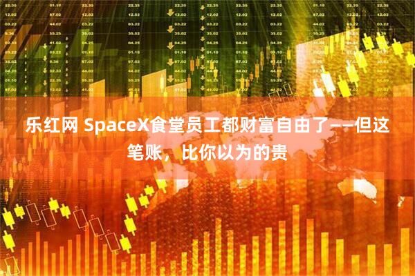 乐红网 SpaceX食堂员工都财富自由了——但这笔账，比你以为的贵