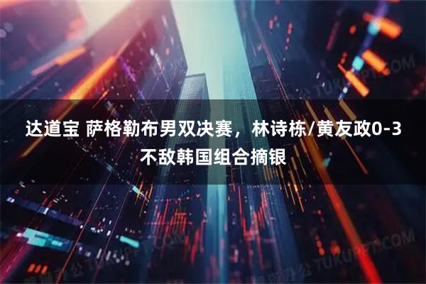 达道宝 萨格勒布男双决赛,林诗栋/黄友政0-3不敌韩国组合摘银