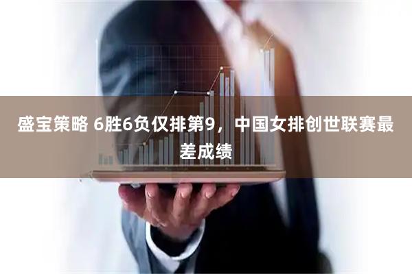 盛宝策略 6胜6负仅排第9，中国女排创世联赛最差成绩