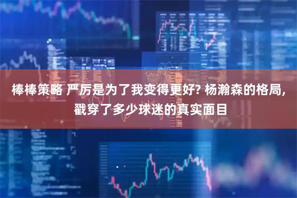 棒棒策略 严厉是为了我变得更好? 杨瀚森的格局, 戳穿了多少球迷的真实面目