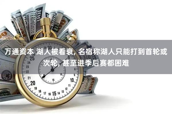 万通资本 湖人被看衰, 名宿称湖人只能打到首轮或次轮, 甚至进季后赛都困难
