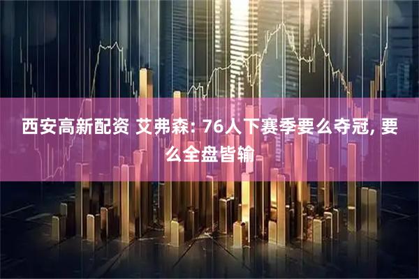 西安高新配资 艾弗森: 76人下赛季要么夺冠, 要么全盘皆输