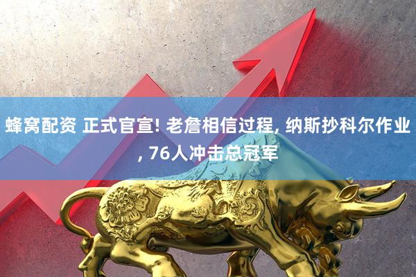 蜂窝配资 正式官宣! 老詹相信过程, 纳斯抄科尔作业, 76人冲击总冠军