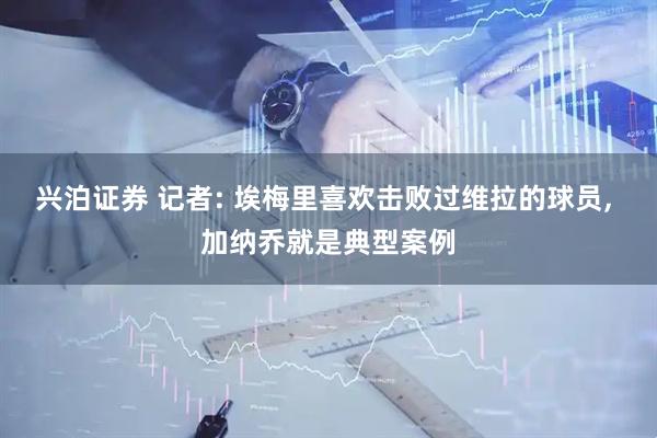 兴泊证券 记者: 埃梅里喜欢击败过维拉的球员, 加纳乔就是典型案例