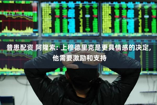 普患配资 阿隆索: 上穆德里克是更具情感的决定, 他需要激励和支持