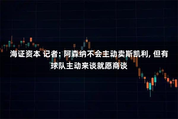 海证资本 记者: 阿森纳不会主动卖斯凯利, 但有球队主动来谈就愿商谈