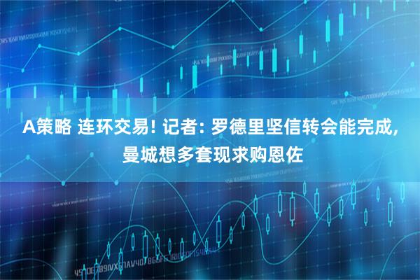 A策略 连环交易! 记者: 罗德里坚信转会能完成, 曼城想多套现求购恩佐