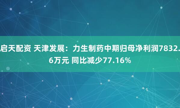 启天配资 天津发展:力生制药中期归母净利润7832.6万元 同比减少77.16%